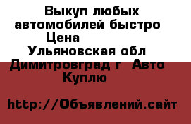 Выкуп любых автомобилей быстро › Цена ­ 330 000 - Ульяновская обл., Димитровград г. Авто » Куплю   